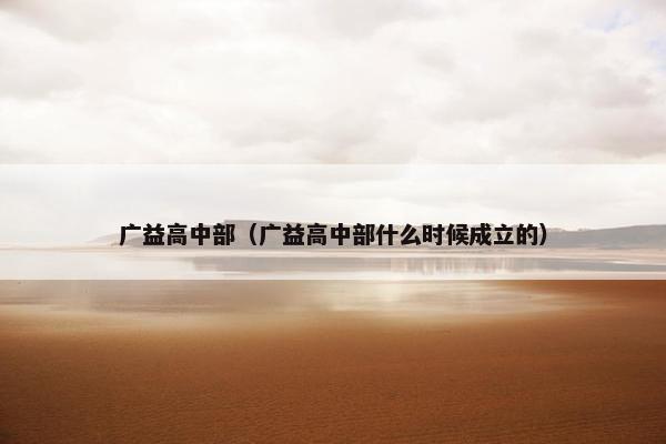 广益高中部（广益高中部什么时候成立的）