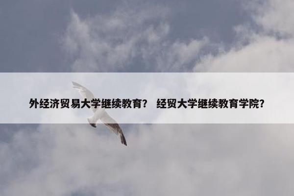 外经济贸易大学继续教育？ 经贸大学继续教育学院？
