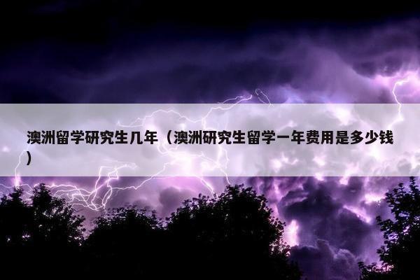 澳洲留学研究生几年（澳洲研究生留学一年费用是多少钱）