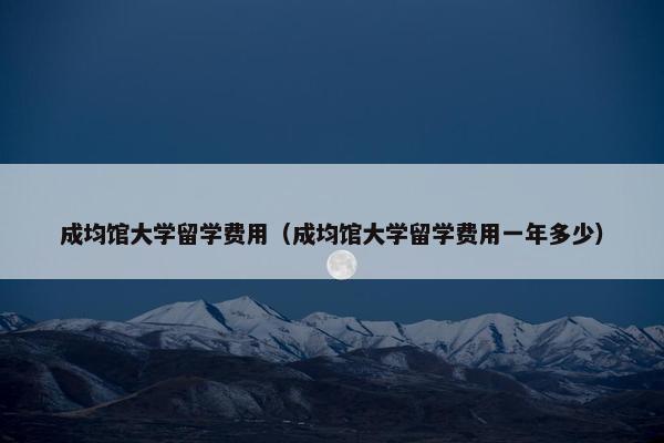 成均馆大学留学费用（成均馆大学留学费用一年多少）