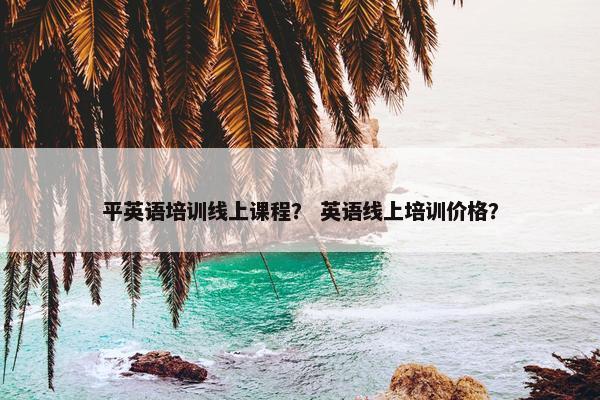 平英语培训线上课程？ 英语线上培训价格？