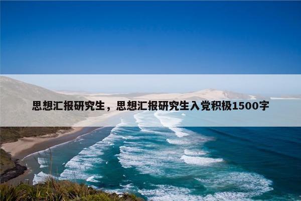 思想汇报研究生，思想汇报研究生入党积极1500字