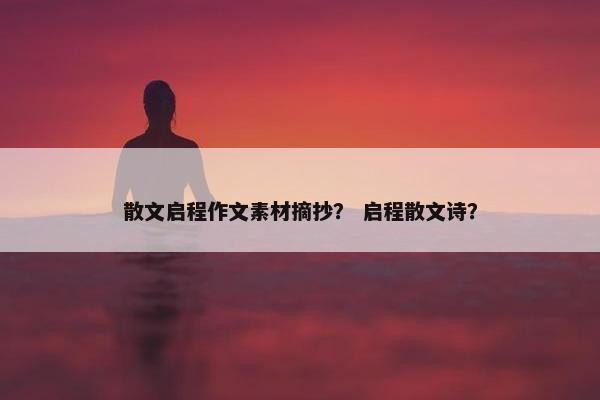 散文启程作文素材摘抄？ 启程散文诗？