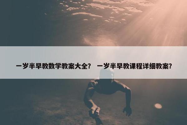 一岁半早教数学教案大全？ 一岁半早教课程详细教案？
