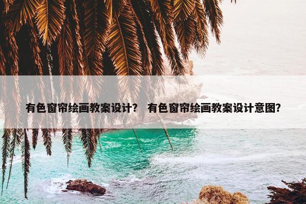 有色窗帘绘画教案设计？ 有色窗帘绘画教案设计意图？