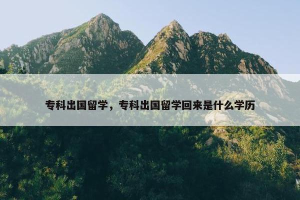专科出国留学，专科出国留学回来是什么学历