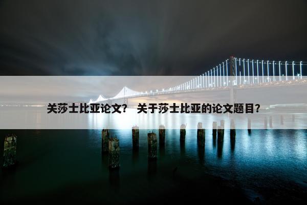 关莎士比亚论文？ 关于莎士比亚的论文题目？