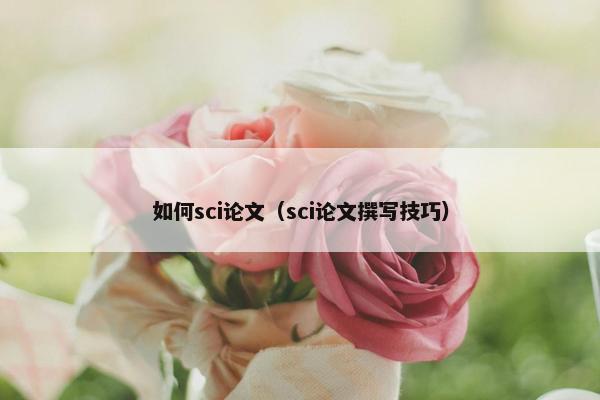 如何sci论文（sci论文撰写技巧）