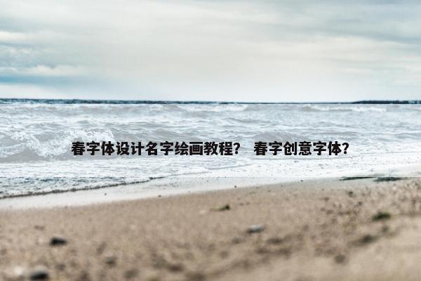 春字体设计名字绘画教程？ 春字创意字体？
